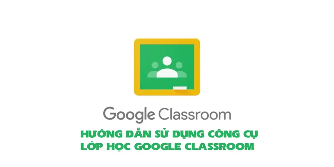 HƯỚNG DẪN SỬ DỤNG CÔNG CỤ LỚP HỌC GOOGLE CLASSROOM