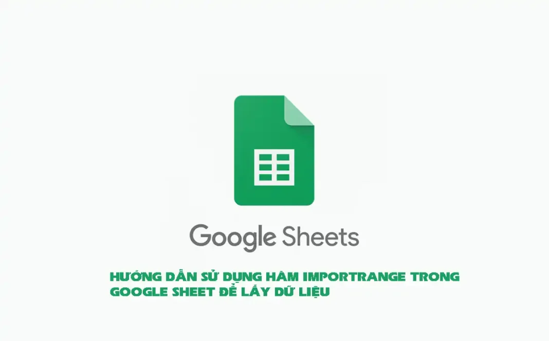 HƯỚNG DẪN SỬ DỤNG HÀM IMPORTRANGE TRONG GOOGLE SHEET ĐỂ LẤY DỮ LIỆU