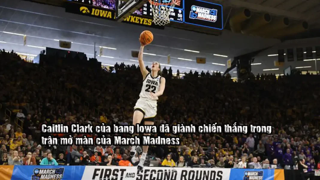 Caitlin Clark của bang Iowa đã giành chiến thắng trong trận mở màn của March Madness