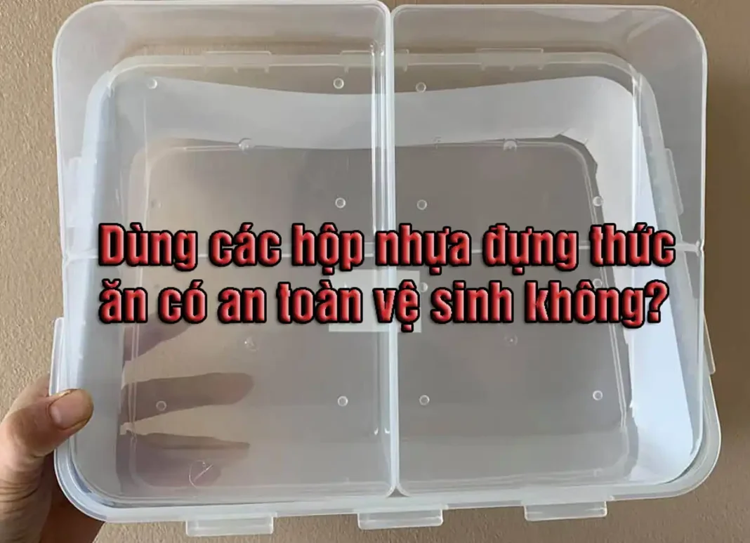 Dùng các hộp nhựa đựng thức ăn có an toàn vệ sinh không?